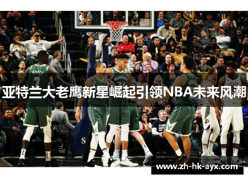 亚特兰大老鹰新星崛起引领NBA未来风潮